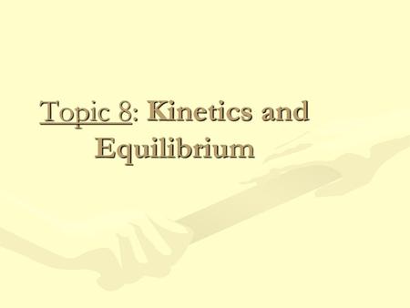 Topic 8: Kinetics and Equilibrium