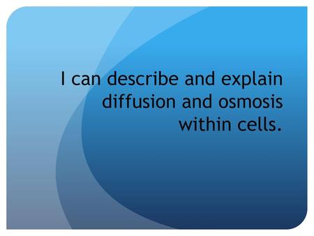 I can describe and explain diffusion and osmosis within cells.