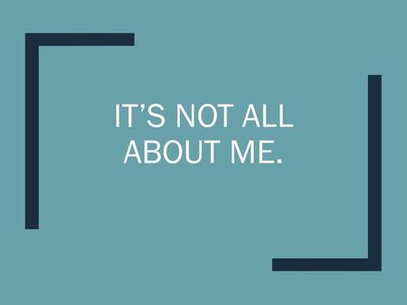 It’s Not all about me. We don’t often say it, but how often do we act like it? Luke 9:23, Gal. 2:20, Romans 6:5f.