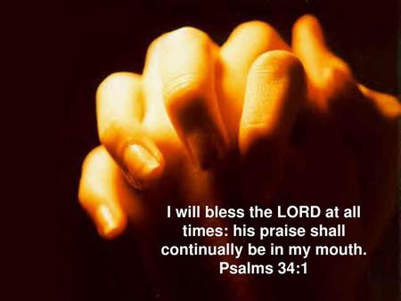 I will bless the LORD at all times: his praise shall continually be in my mouth. Psalms 34:1.