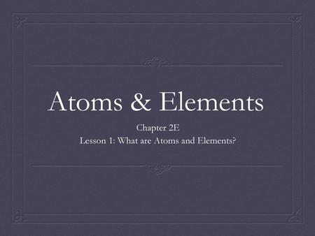 Chapter 2E Lesson 1: What are Atoms and Elements?