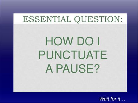 Essential Question: How do I Punctuate a Pause?