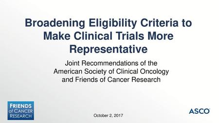 Broadening Eligibility Criteria to Make Clinical Trials More Representative Joint Recommendations of the American Society of Clinical Oncology and Friends.