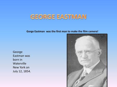 GEORGE EASTMAN Gorge Eastman was the first man to make the film camera! George Eastman was born in Waterville New York on July 12, 1854.