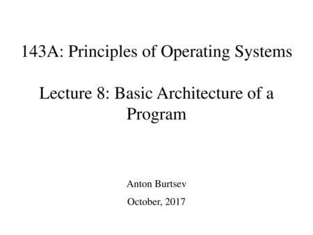 143A: Principles of Operating Systems Lecture 8: Basic Architecture of a Program Anton Burtsev October, 2017.