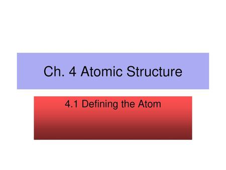 Ch. 4 Atomic Structure 4.1 Defining the Atom.