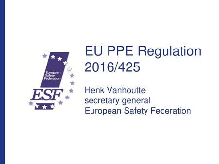 26/08/2018 EU PPE Regulation 2016/425 Henk Vanhoutte secretary general European Safety Federation European Safety Federation ivzw.