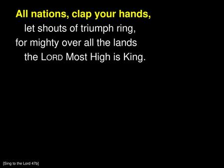 All nations, clap your hands, let shouts of triumph ring, for mighty over all the lands the Lord Most High is King. [Sing to the Lord 47b]