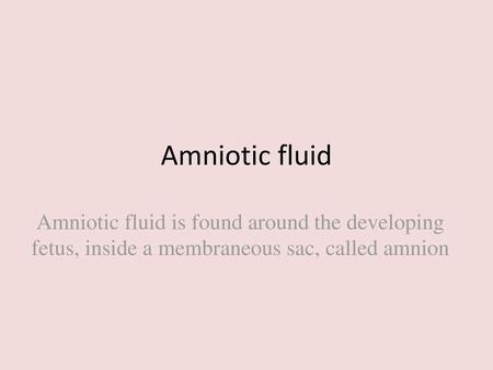 Amniotic fluid Amniotic fluid is found around the developing fetus, inside a membraneous sac, called amnion.