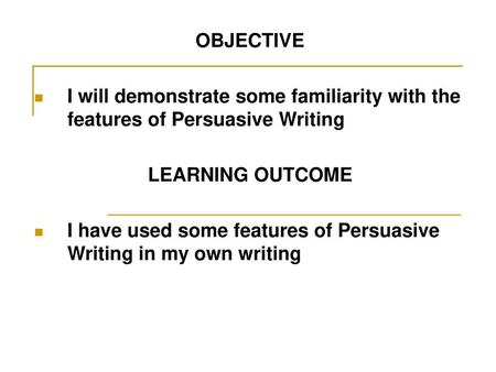 OBJECTIVE I will demonstrate some familiarity with the features of Persuasive Writing LEARNING OUTCOME I have used some features of Persuasive Writing.