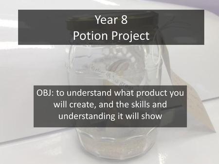 Year 8 Potion Project OBJ: to understand what product you will create, and the skills and understanding it will show.