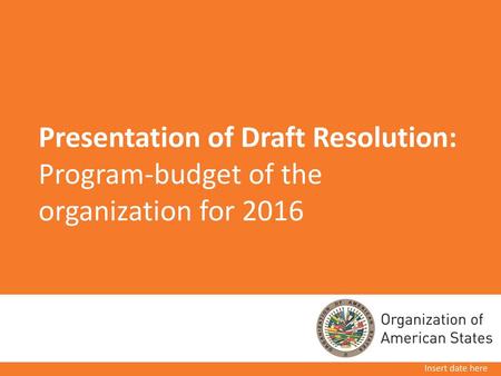 Presentation of Draft Resolution: Program-budget of the organization for 2016 Insert date here.