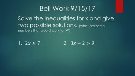 Bell Work 9/15/17 Solve the Inequalities for x and give two possible solutions. (what are some numbers that would work for x?) 1. 2