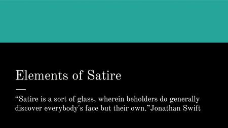 Elements of Satire “Satire is a sort of glass, wherein beholders do generally discover everybody's face but their own.”Jonathan Swift.