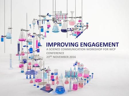 Improving Engagement A science communication Workshop for WCP Conference 23rd November 2016 Welcome Introduce myself and my role – background. Introduce.