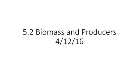 5.2 Biomass and Producers 4/12/16