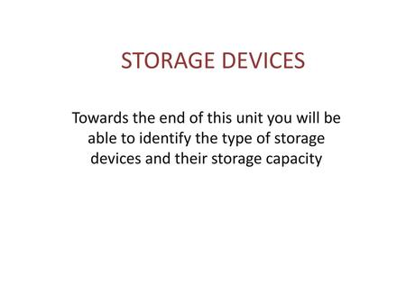 STORAGE DEVICES Towards the end of this unit you will be able to identify the type of storage devices and their storage capacity.