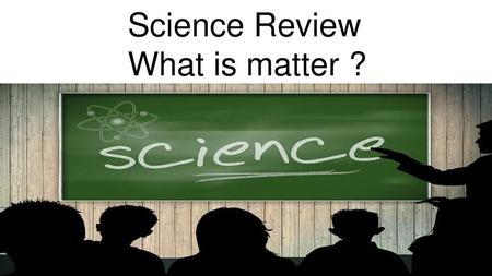 Science Review What is matter ?