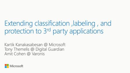 Extending classification ,labeling , and protection to 3rd party applications Kartik Kanakasabesan @ Microsoft Tony Themelis @ Digital Guardian Amit Cohen.