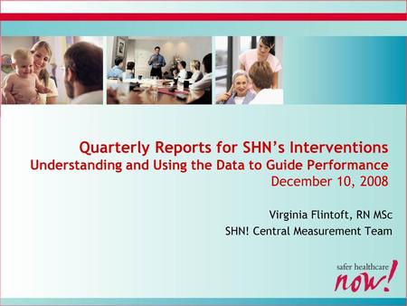 Quarterly Reports for SHN’s Interventions Understanding and Using the Data to Guide Performance December 10, 2008 Virginia Flintoft, RN MSc SHN! Central.