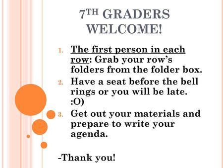 7TH GRADERS WELCOME! The first person in each row: Grab your row’s folders from the folder box. Have a seat before the bell rings or you will be late.