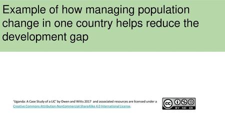 Example of how managing population change in one country helps reduce the development gap ‘Uganda: A Case Study of a LIC’ by Owen and Witts 2017 and associated.