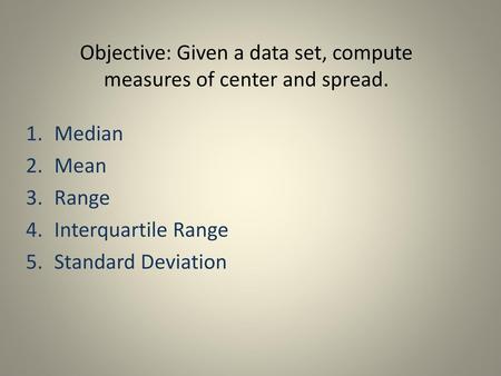 Objective: Given a data set, compute measures of center and spread.