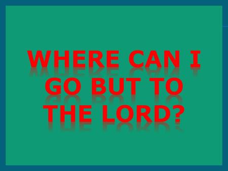 WHERE CAN I GO BUT TO THE LORD?