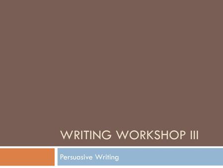 Writing Workshop III Persuasive Writing.