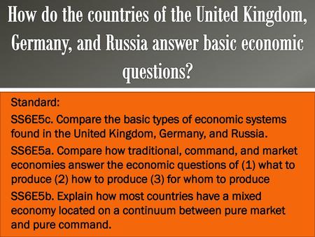 How do the countries of the United Kingdom, Germany, and Russia answer basic economic questions? Standard: SS6E5c. Compare the basic types of economic.