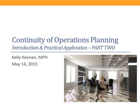 Continuity of Operations Planning Introduction & Practical Application – PART TWO Kelly Keenan, MPH May 14, 2015.