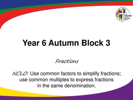 Year 6 Autumn Block 3 Fractions NCLO: Use common factors to simplify fractions; use common multiples to express fractions in the same denomination.