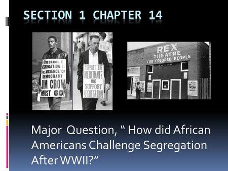 Section 1 Chapter 14 Major Question, “ How did African Americans Challenge Segregation After WWII?”