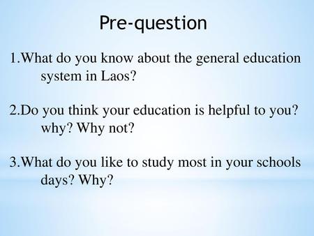 Pre-question 1.What do you know about the general education 	system in Laos? 2.Do you think your education is helpful to you? why? Why not? 3.What do you.