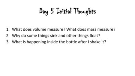 Day 5 Initial Thoughts What does volume measure? What does mass measure? Why do some things sink and other things float? What is happening inside the bottle.