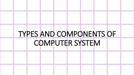 TYPES AND COMPONENTS OF COMPUTER SYSTEM