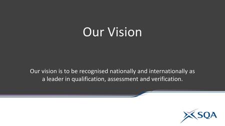 Our Vision Our vision is to be recognised nationally and internationally as a leader in qualification, assessment and verification.