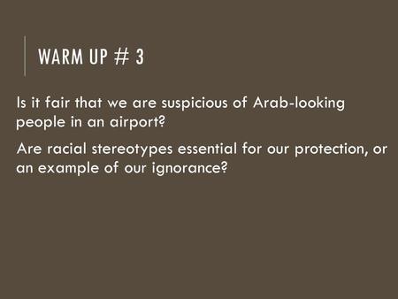 Warm Up # 3 Is it fair that we are suspicious of Arab-looking people in an airport? Are racial stereotypes essential for our protection, or an example.