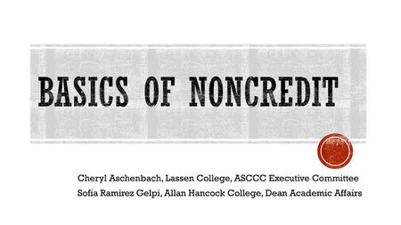 Basics of Noncredit Cheryl Aschenbach, Lassen College, ASCCC Executive Committee Sofia Ramirez Gelpi, Allan Hancock College, Dean Academic Affairs.