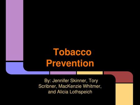 Tobacco Prevention By: Jennifer Skinner, Tory Scribner, MacKenzie Whitmer, and Alicia Lothspeich.