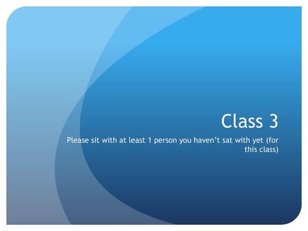 Class 3 Please sit with at least 1 person you haven’t sat with yet (for this class)