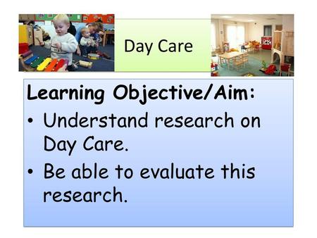 Day Care Learning Objective/Aim: Understand research on Day Care.