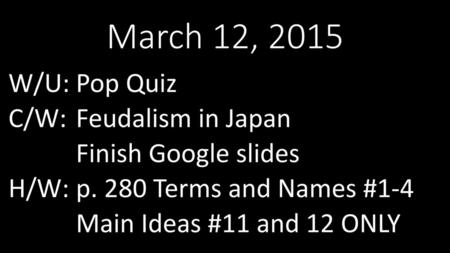 March 12, 2015 W/U: Pop Quiz C/W: Feudalism in Japan Finish Google slides H/W: p. 280 Terms and Names #1-4 Main Ideas #11 and 12 ONLY.