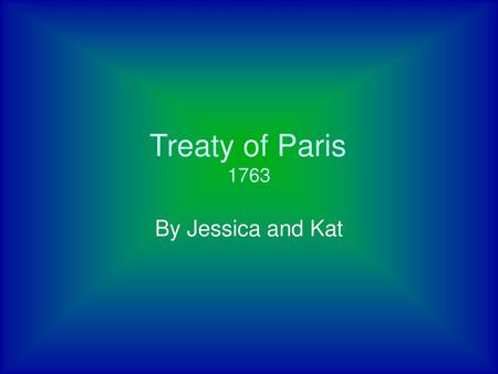 Treaty of Paris	 1763 By Jessica and Kat.