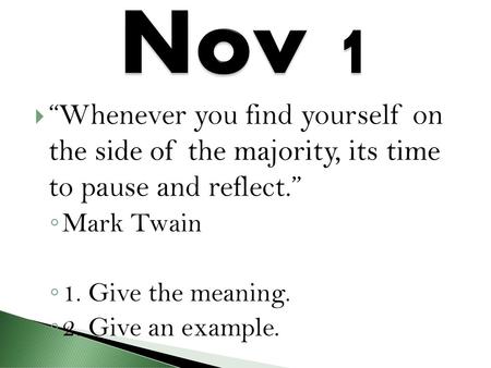 Nov 1 “Whenever you find yourself on the side of the majority, its time to pause and reflect.” Mark Twain 1. Give the meaning. 2. Give an example.