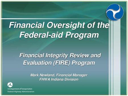 Financial Oversight of the Federal-aid Program Financial Integrity Review and Evaluation (FIRE) Program Mark Newland, Financial Manager FHWA Indiana.