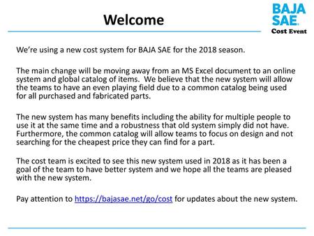 Welcome We’re using a new cost system for BAJA SAE for the 2018 season. The main change will be moving away from an MS Excel document to an online system.