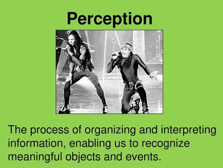 Perception The process of organizing and interpreting information, enabling us to recognize meaningful objects and events.