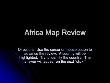 Africa Map Review Directions: Use the cursor or mouse button to advance the review. A country will be highlighted. Try to identify the country. The.