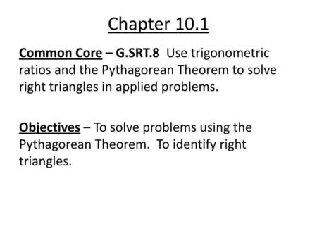 Chapter 10.1 Common Core – G.SRT.8 Use trigonometric ratios and the Pythagorean Theorem to solve right triangles in applied problems. Objectives – To solve.